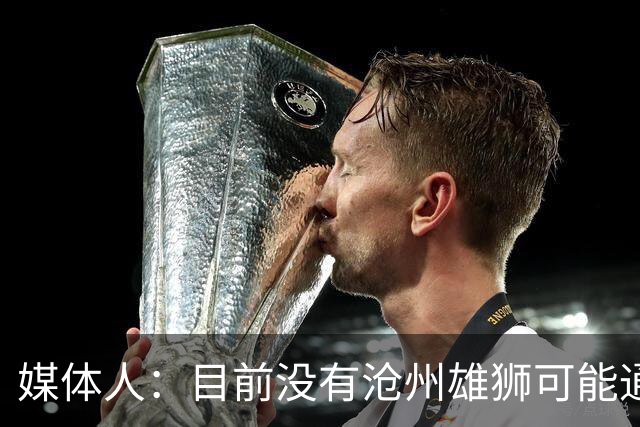 媒体人：目前没有沧州雄狮可能通过准入的消息